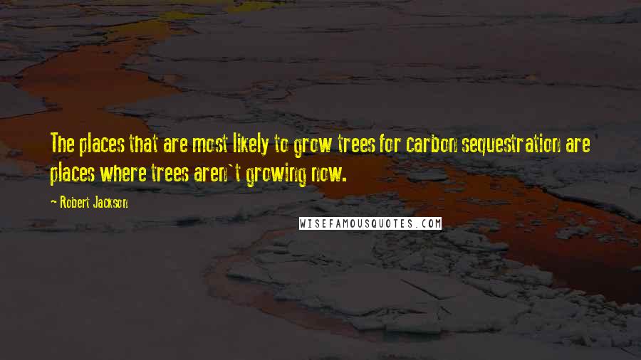 Robert Jackson quotes: The places that are most likely to grow trees for carbon sequestration are places where trees aren't growing now.