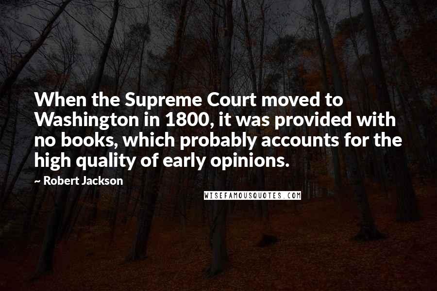 Robert Jackson quotes: When the Supreme Court moved to Washington in 1800, it was provided with no books, which probably accounts for the high quality of early opinions.