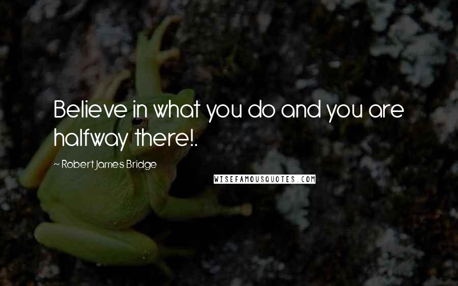 Robert James Bridge quotes: Believe in what you do and you are halfway there!.