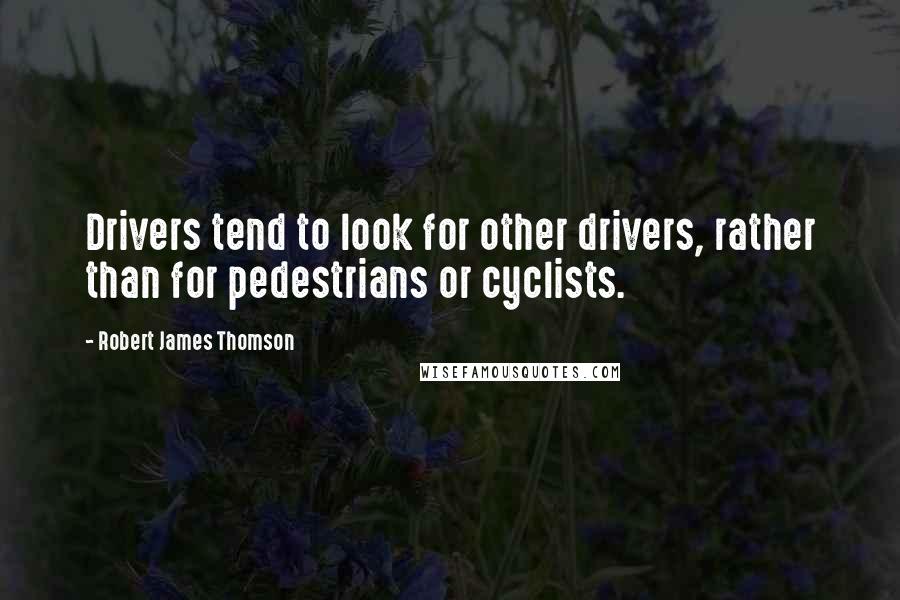 Robert James Thomson quotes: Drivers tend to look for other drivers, rather than for pedestrians or cyclists.