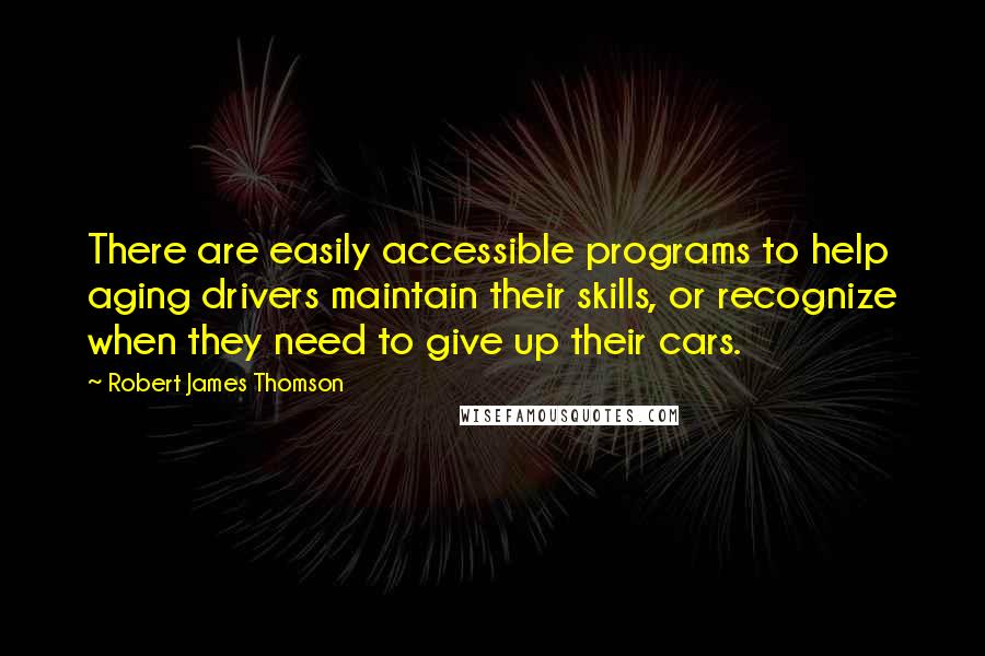 Robert James Thomson quotes: There are easily accessible programs to help aging drivers maintain their skills, or recognize when they need to give up their cars.