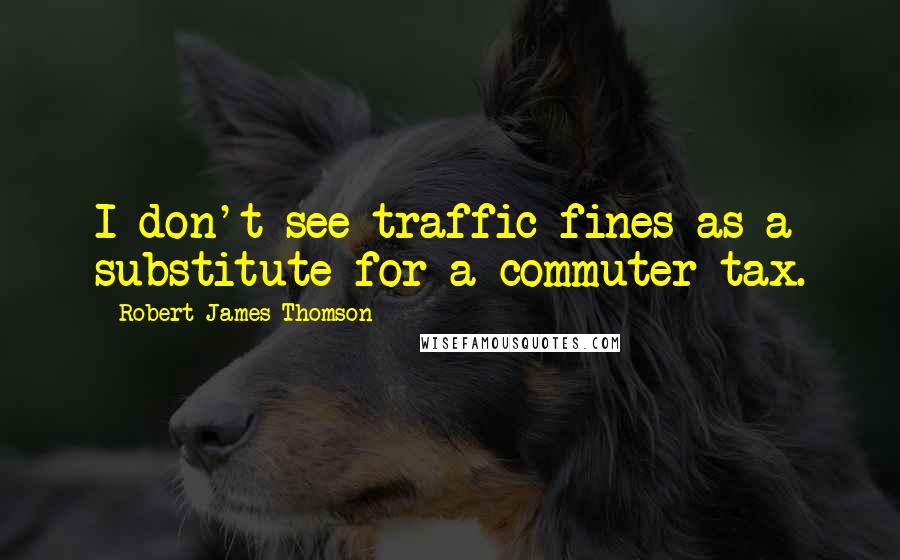 Robert James Thomson quotes: I don't see traffic fines as a substitute for a commuter tax.