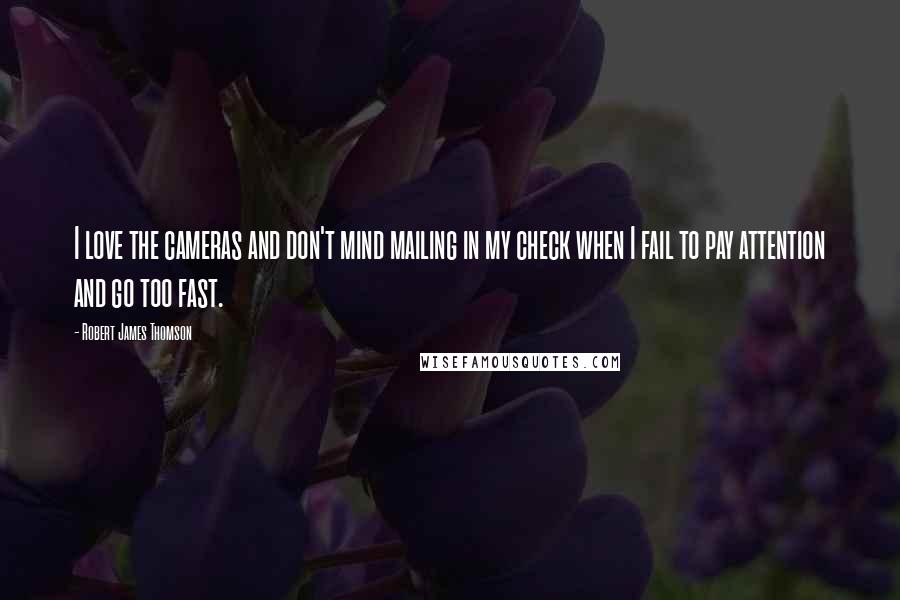 Robert James Thomson quotes: I love the cameras and don't mind mailing in my check when I fail to pay attention and go too fast.