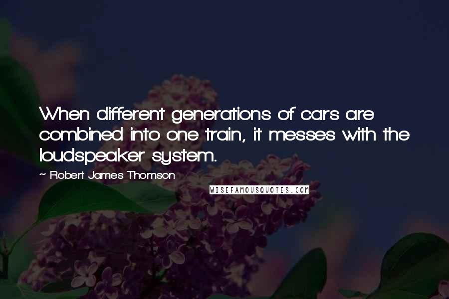 Robert James Thomson quotes: When different generations of cars are combined into one train, it messes with the loudspeaker system.