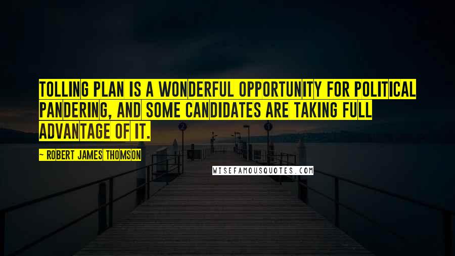 Robert James Thomson quotes: Tolling plan is a wonderful opportunity for political pandering, and some candidates are taking full advantage of it.