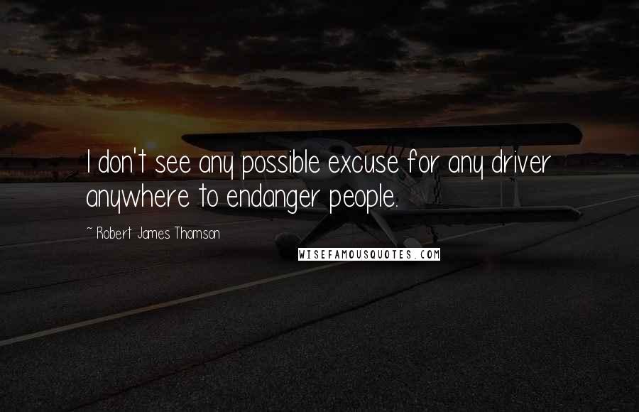 Robert James Thomson quotes: I don't see any possible excuse for any driver anywhere to endanger people.