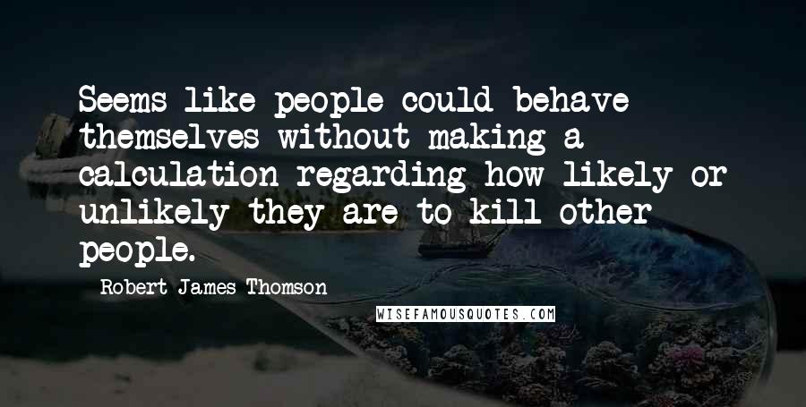 Robert James Thomson quotes: Seems like people could behave themselves without making a calculation regarding how likely or unlikely they are to kill other people.