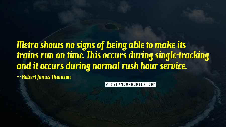 Robert James Thomson quotes: Metro shows no signs of being able to make its trains run on time. This occurs during single-tracking and it occurs during normal rush hour service.