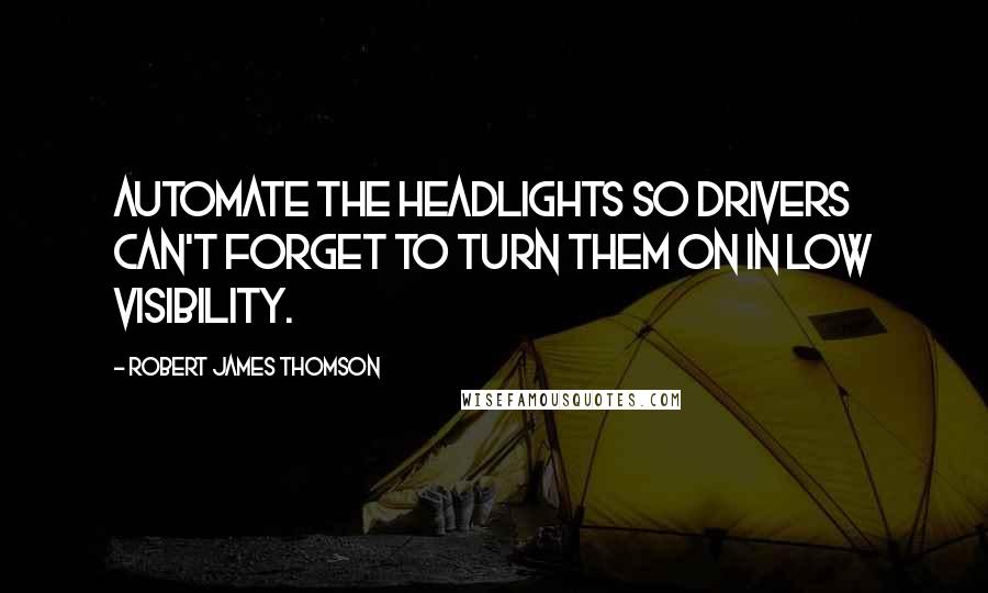 Robert James Thomson quotes: Automate the headlights so drivers can't forget to turn them on in low visibility.