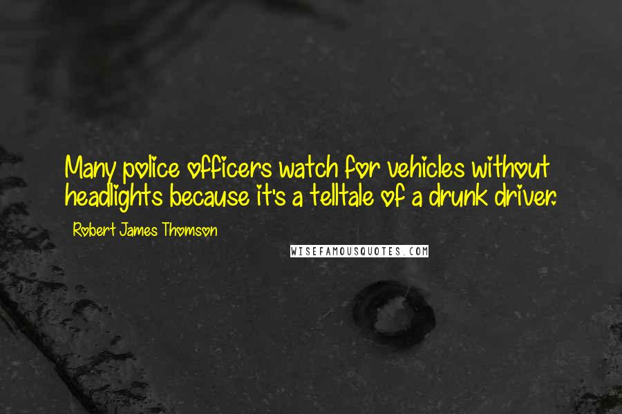 Robert James Thomson quotes: Many police officers watch for vehicles without headlights because it's a telltale of a drunk driver.