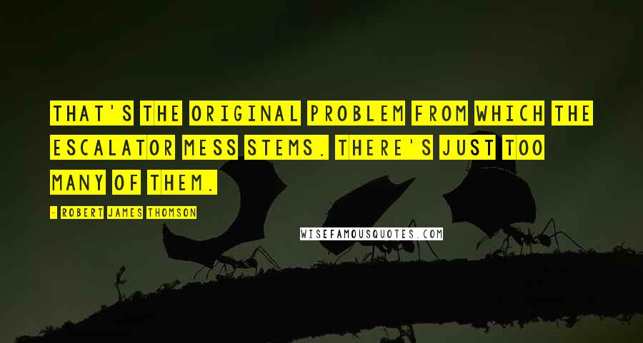 Robert James Thomson quotes: That's the original problem from which the escalator mess stems. There's just too many of them.