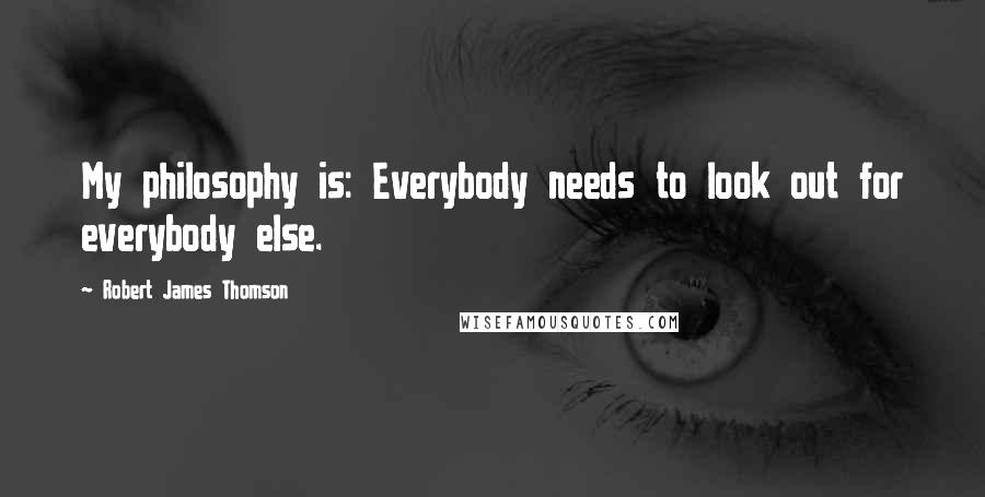 Robert James Thomson quotes: My philosophy is: Everybody needs to look out for everybody else.