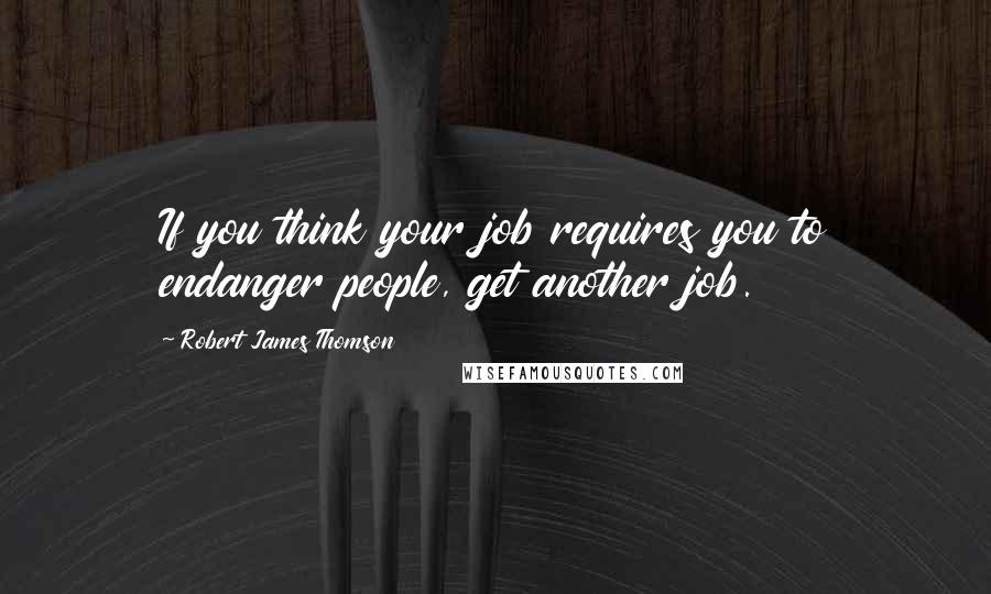 Robert James Thomson quotes: If you think your job requires you to endanger people, get another job.