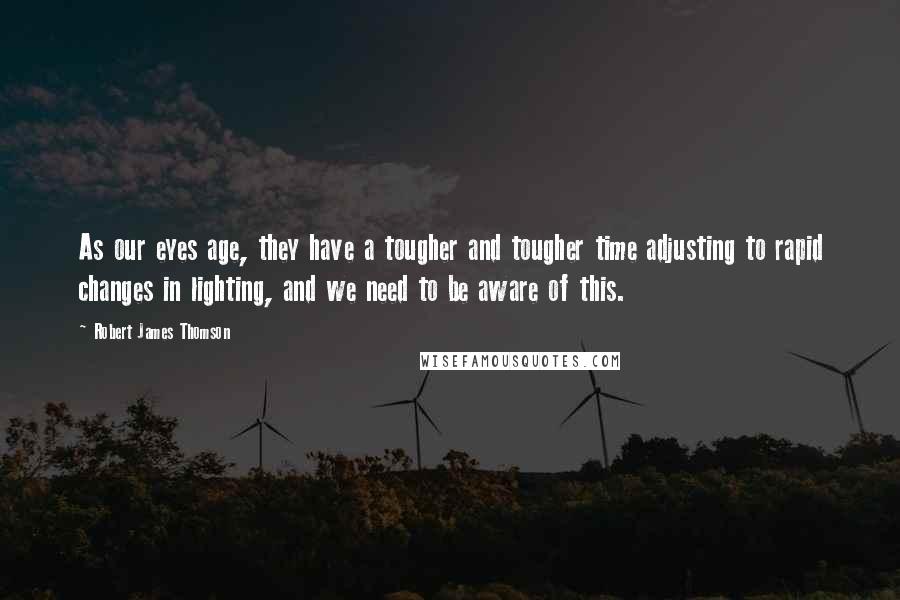 Robert James Thomson quotes: As our eyes age, they have a tougher and tougher time adjusting to rapid changes in lighting, and we need to be aware of this.