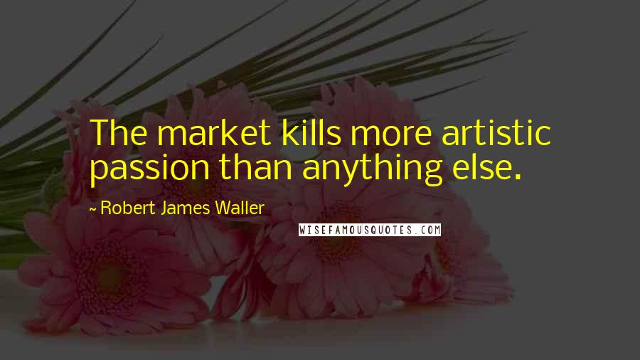 Robert James Waller quotes: The market kills more artistic passion than anything else.