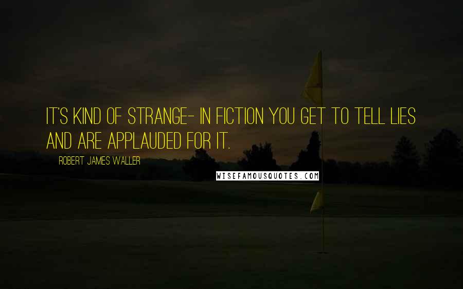 Robert James Waller quotes: It's kind of strange- in fiction you get to tell lies and are applauded for it.