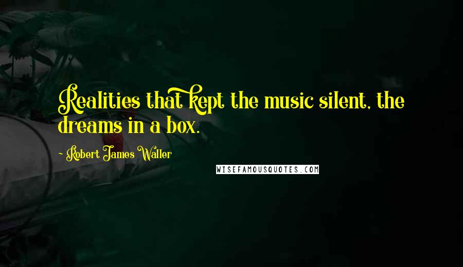 Robert James Waller quotes: Realities that kept the music silent, the dreams in a box. Robert James Waller quotes: Realities that kept the music silent, the dreams in a box.