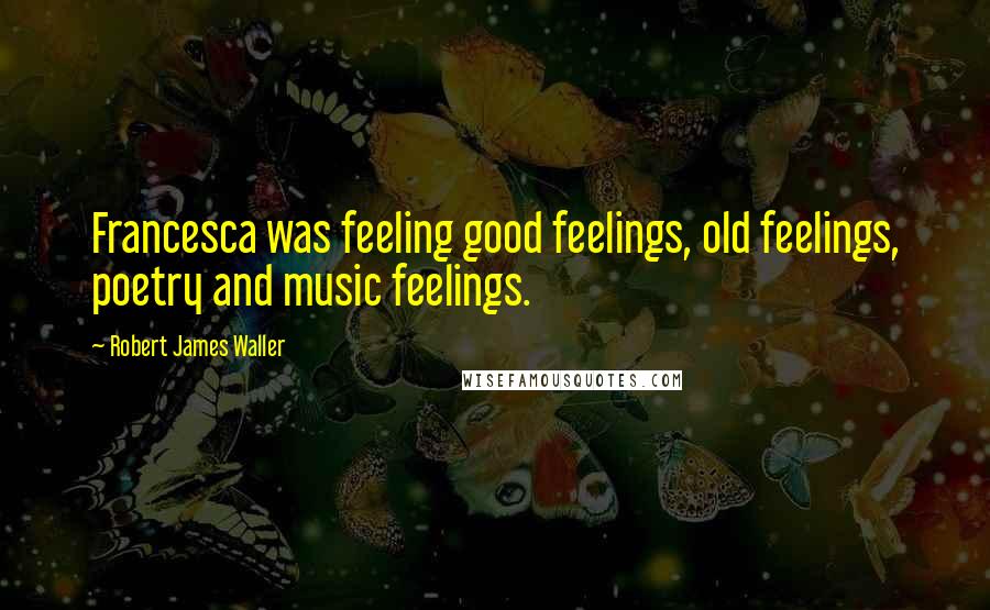 Robert James Waller quotes: Francesca was feeling good feelings, old feelings, poetry and music feelings. Robert James Waller quotes: Francesca was feeling good feelings, old feelings, poetry and music feelings.