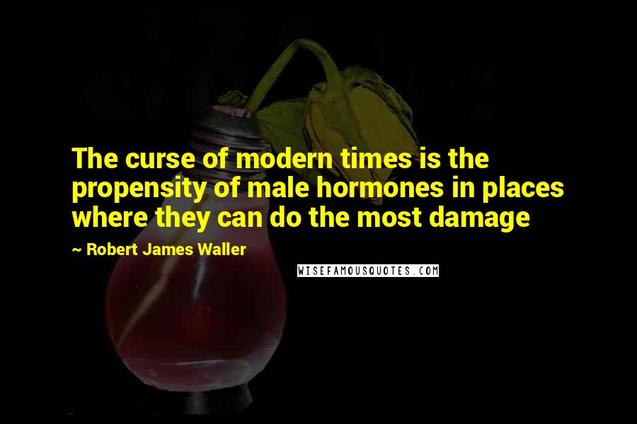 Robert James Waller quotes: The curse of modern times is the propensity of male hormones in places where they can do the most damage