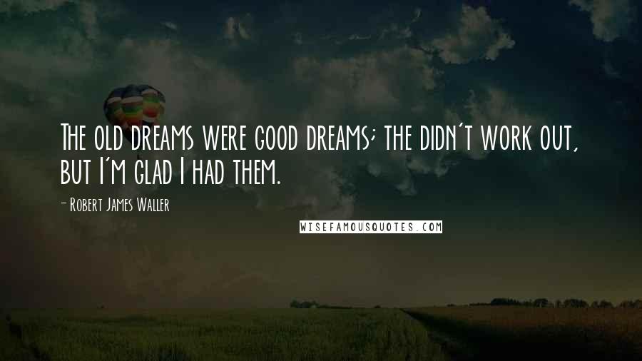 Robert James Waller quotes: The old dreams were good dreams; the didn't work out, but I'm glad I had them.