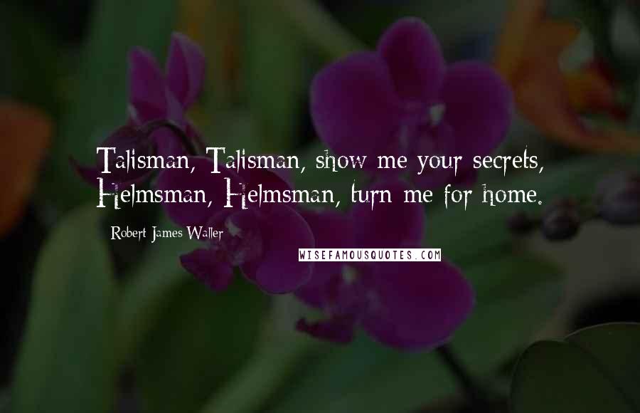 Robert James Waller quotes: Talisman, Talisman, show me your secrets, Helmsman, Helmsman, turn me for home.