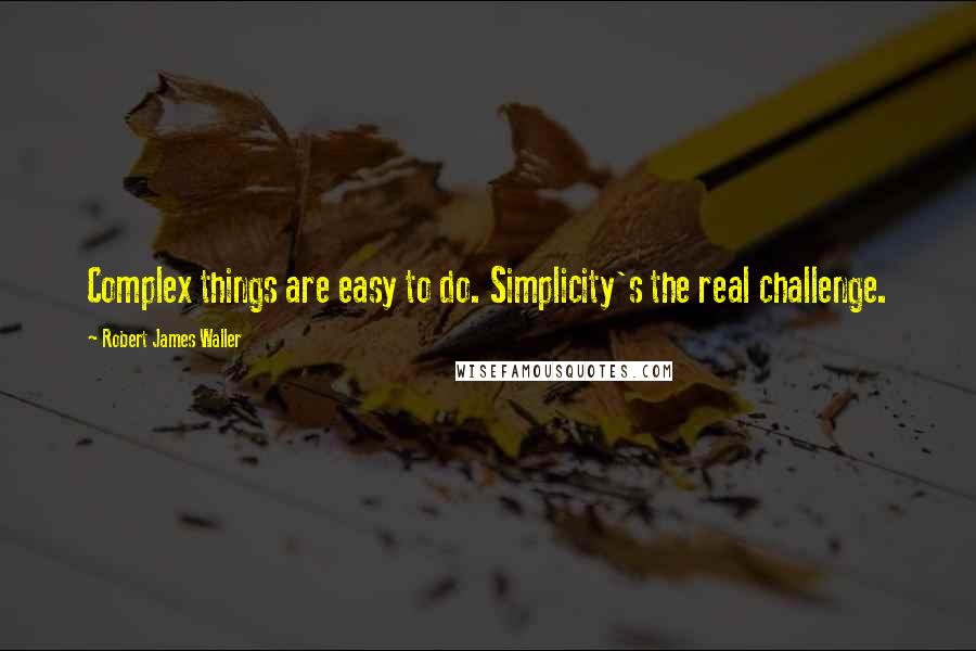 Robert James Waller quotes: Complex things are easy to do. Simplicity's the real challenge.