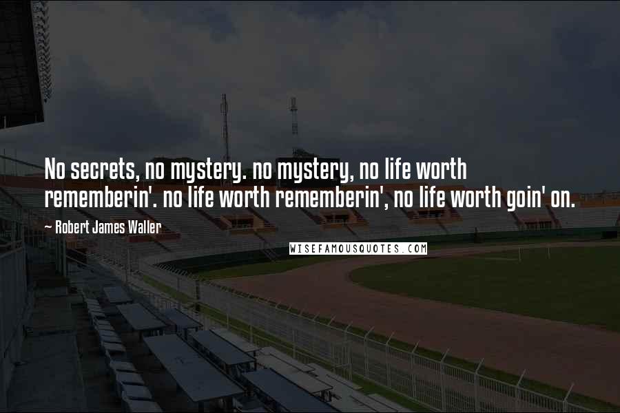 Robert James Waller quotes: No secrets, no mystery. no mystery, no life worth rememberin'. no life worth rememberin', no life worth goin' on. Robert James Waller quotes: No secrets, no mystery. no mystery, no life worth rememberin'. no life worth rememberin', no life worth goin' on.
