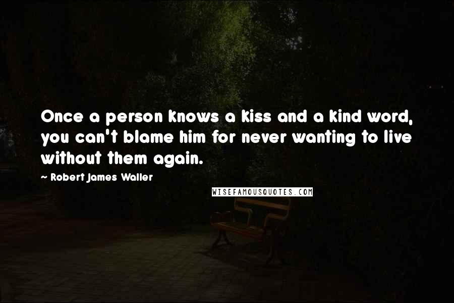 Robert James Waller quotes: Once a person knows a kiss and a kind word, you can't blame him for never wanting to live without them again.