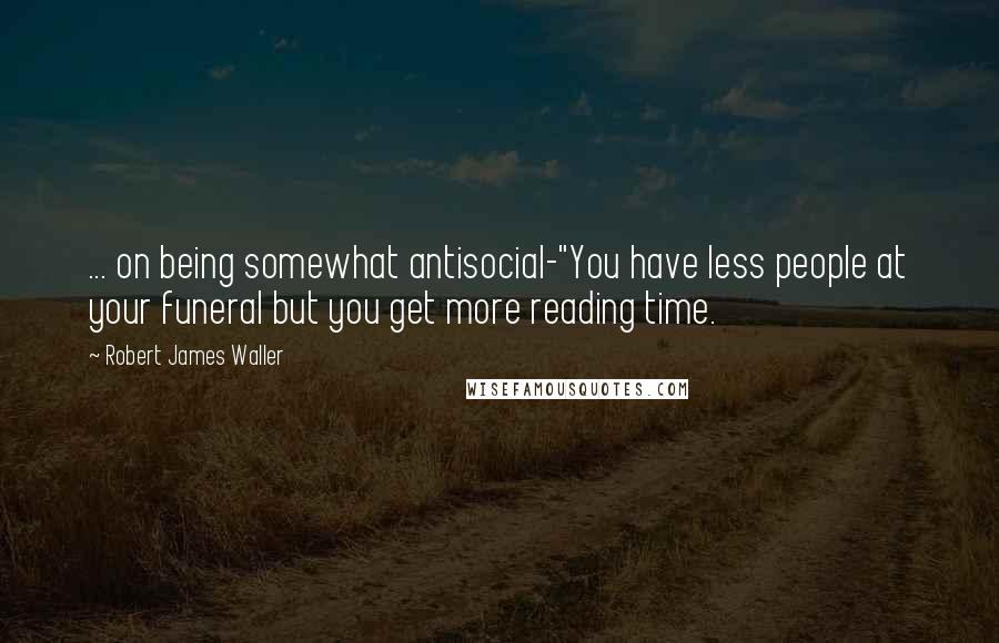 Robert James Waller quotes: ... on being somewhat antisocial-"You have less people at your funeral but you get more reading time. Robert James Waller quotes: ... on being somewhat antisocial-"You have less people at your funeral but you get more reading time.