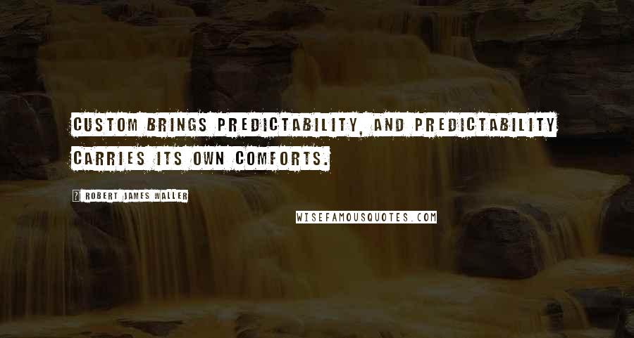 Robert James Waller quotes: Custom brings predictability, and predictability carries its own comforts.