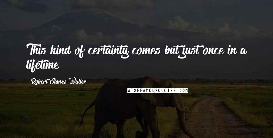 Robert James Waller quotes: This kind of certainty comes but just once in a lifetime!