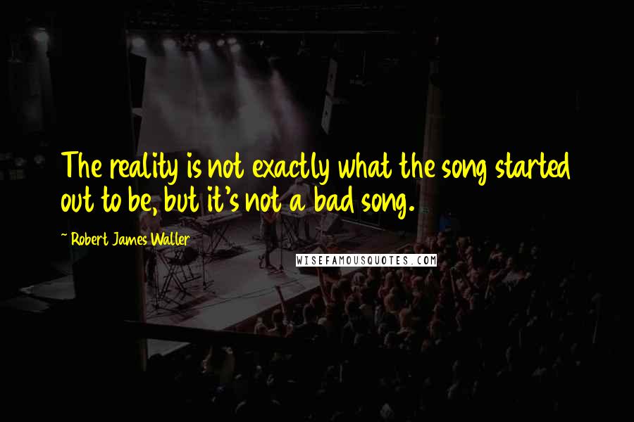 Robert James Waller quotes: The reality is not exactly what the song started out to be, but it's not a bad song.