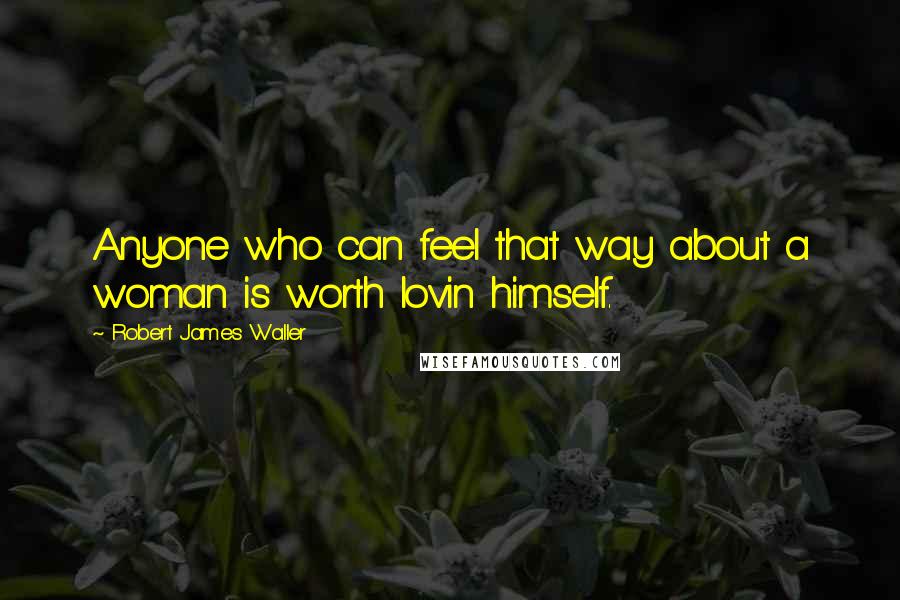 Robert James Waller quotes: Anyone who can feel that way about a woman is worth lovin himself.