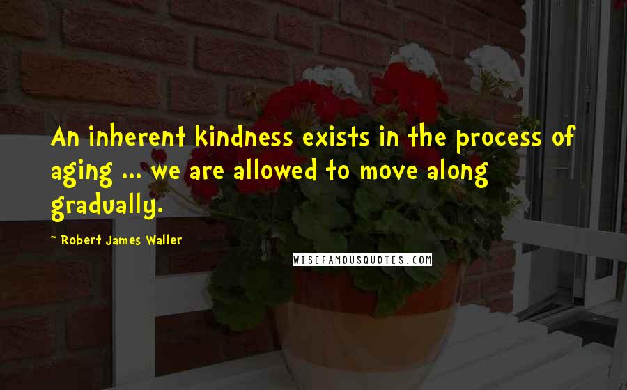 Robert James Waller quotes: An inherent kindness exists in the process of aging ... we are allowed to move along gradually.
