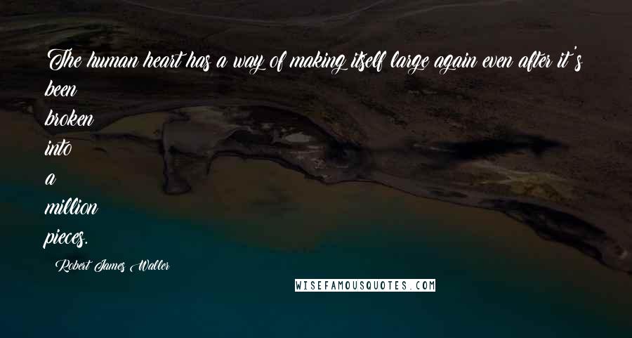 Robert James Waller quotes: The human heart has a way of making itself large again even after it's been broken into a million pieces. Robert James Waller quotes: The human heart has a way of making itself large again even after it's been broken into a million pieces.
