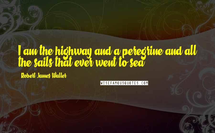 Robert James Waller quotes: I am the highway and a peregrine and all the sails that ever went to sea Robert James Waller quotes: I am the highway and a peregrine and all the sails that ever went to sea