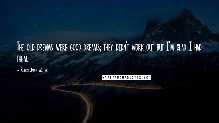 Robert James Waller quotes: The old dreams were good dreams; they didn't work out but I'm glad I had them.