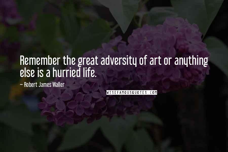 Robert James Waller quotes: Remember the great adversity of art or anything else is a hurried life. Robert James Waller quotes: Remember the great adversity of art or anything else is a hurried life.