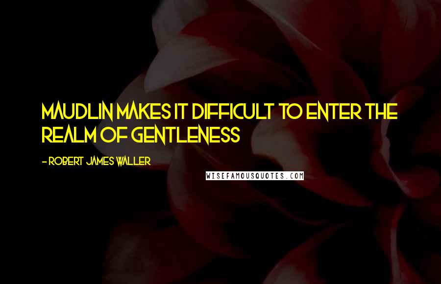 Robert James Waller quotes: Maudlin makes it difficult to enter the realm of gentleness