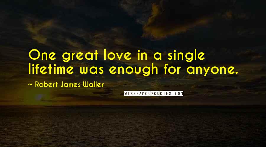 Robert James Waller quotes: One great love in a single lifetime was enough for anyone.