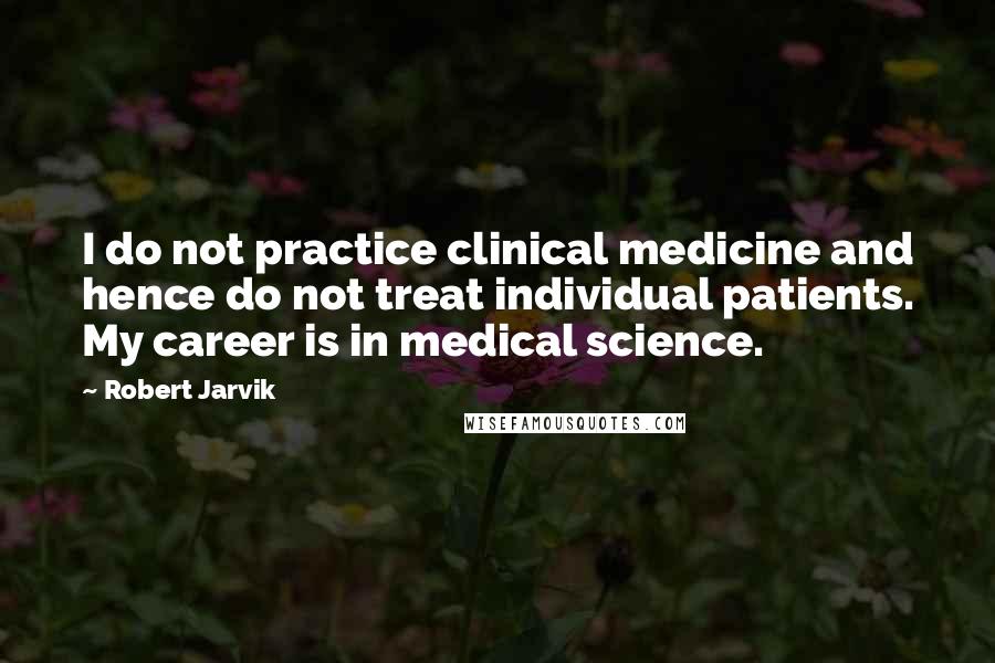 Robert Jarvik quotes: I do not practice clinical medicine and hence do not treat individual patients. My career is in medical science.