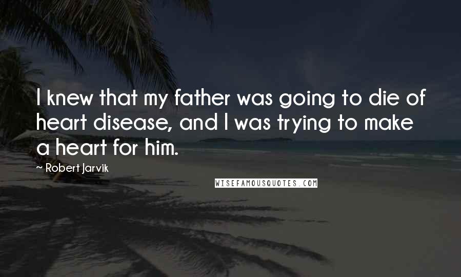 Robert Jarvik quotes: I knew that my father was going to die of heart disease, and I was trying to make a heart for him.