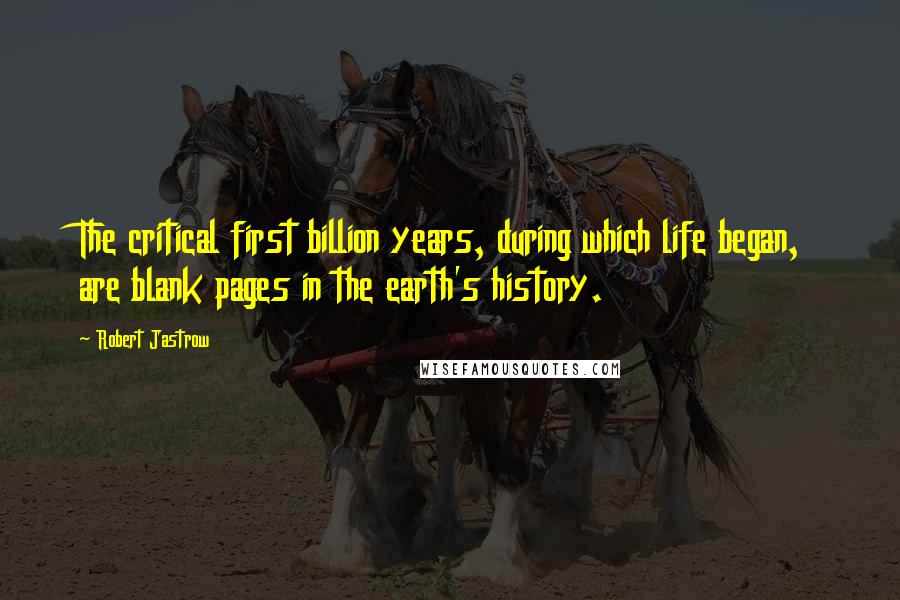 Robert Jastrow quotes: The critical first billion years, during which life began, are blank pages in the earth's history.