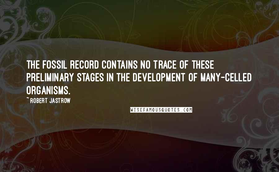Robert Jastrow quotes: The fossil record contains no trace of these preliminary stages in the development of many-celled organisms. Robert Jastrow quotes: The fossil record contains no trace of these preliminary stages in the development of many-celled organisms.