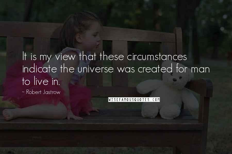 Robert Jastrow quotes: It is my view that these circumstances indicate the universe was created for man to live in.