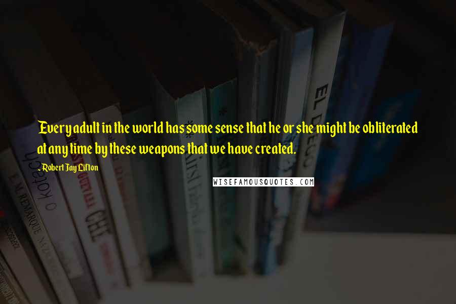 Robert Jay Lifton quotes: Every adult in the world has some sense that he or she might be obliterated at any time by these weapons that we have created.