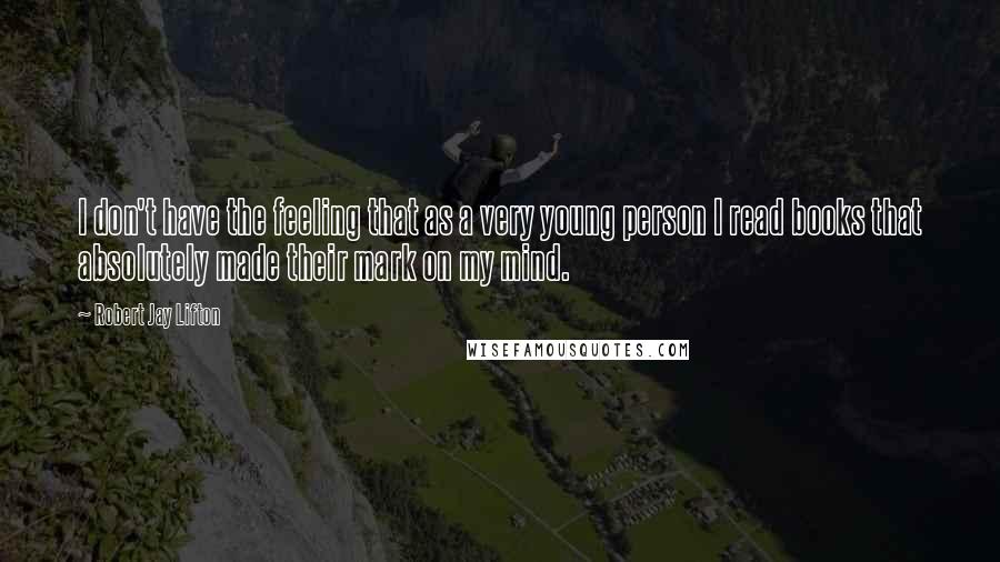 Robert Jay Lifton quotes: I don't have the feeling that as a very young person I read books that absolutely made their mark on my mind.