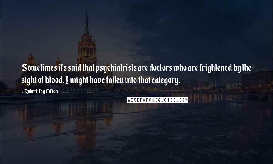 Robert Jay Lifton quotes: Sometimes it's said that psychiatrists are doctors who are frightened by the sight of blood. I might have fallen into that category.