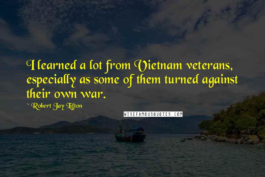 Robert Jay Lifton quotes: I learned a lot from Vietnam veterans, especially as some of them turned against their own war.