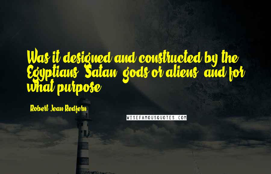 Robert Jean Redfern quotes: Was it designed and constructed by the Egyptians, Satan, gods or aliens, and for what purpose? Robert Jean Redfern quotes: Was it designed and constructed by the Egyptians, Satan, gods or aliens, and for what purpose?